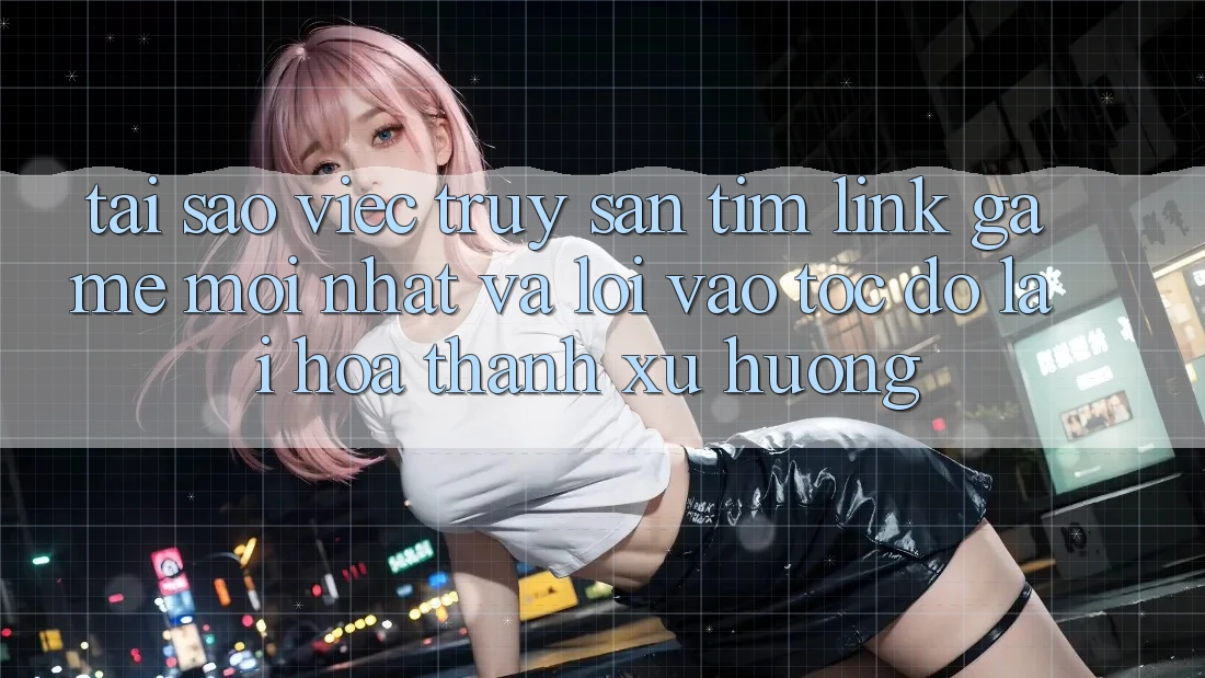Tại sao việc truy săn tìm “Link Game Mới nhất” và “Lối Vào Tốc độ” lại hóa thành xu hướng? Tại sao việc truy săn tìm “Link Game Mới nhất” và “Lối Vào Tốc độ” lại hóa thành xu hướng?