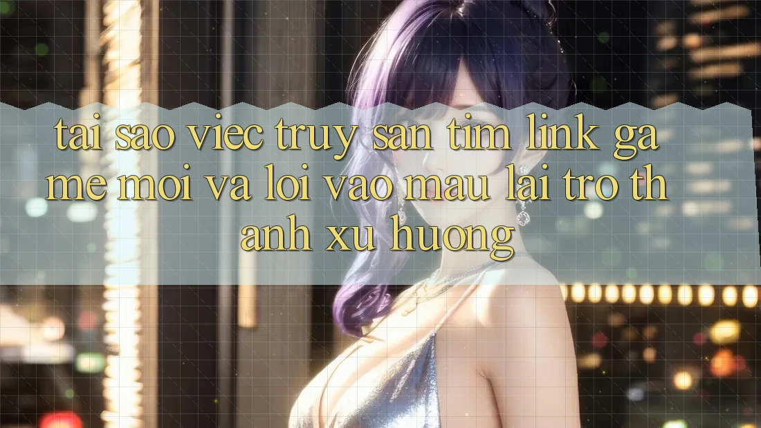 Tại sao việc truy săn tìm “Link Game Mới” và “Lối Vào Mau” lại trở thành xu hướng? Tại sao việc truy săn tìm “Link Game Mới” và “Lối Vào Mau” lại trở thành xu hướng?