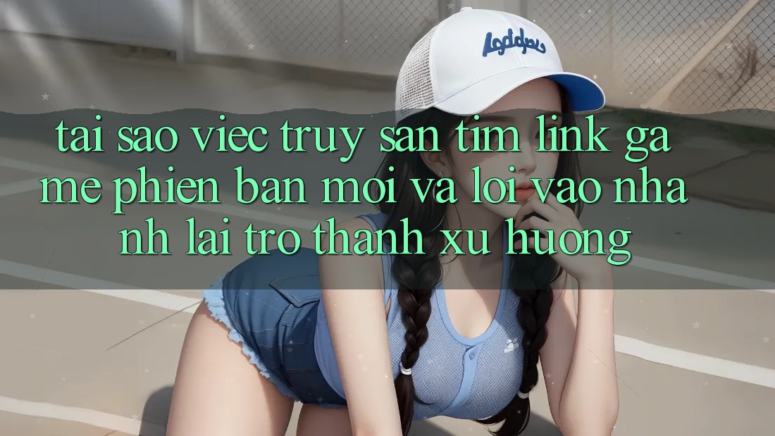 Tại sao việc truy săn tìm “Link Game Phiên bản mới” và “Lối Vào Nhanh” lại trở thành xu hướng? Tại sao việc truy săn tìm “Link Game Phiên bản mới” và “Lối Vào Nhanh” lại trở thành xu hướng?