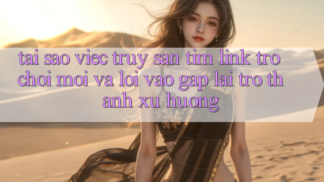 Tại sao việc truy săn tìm “Link Trò chơi Mới” và “Lối Vào Gấp” lại trở thành xu hướng?