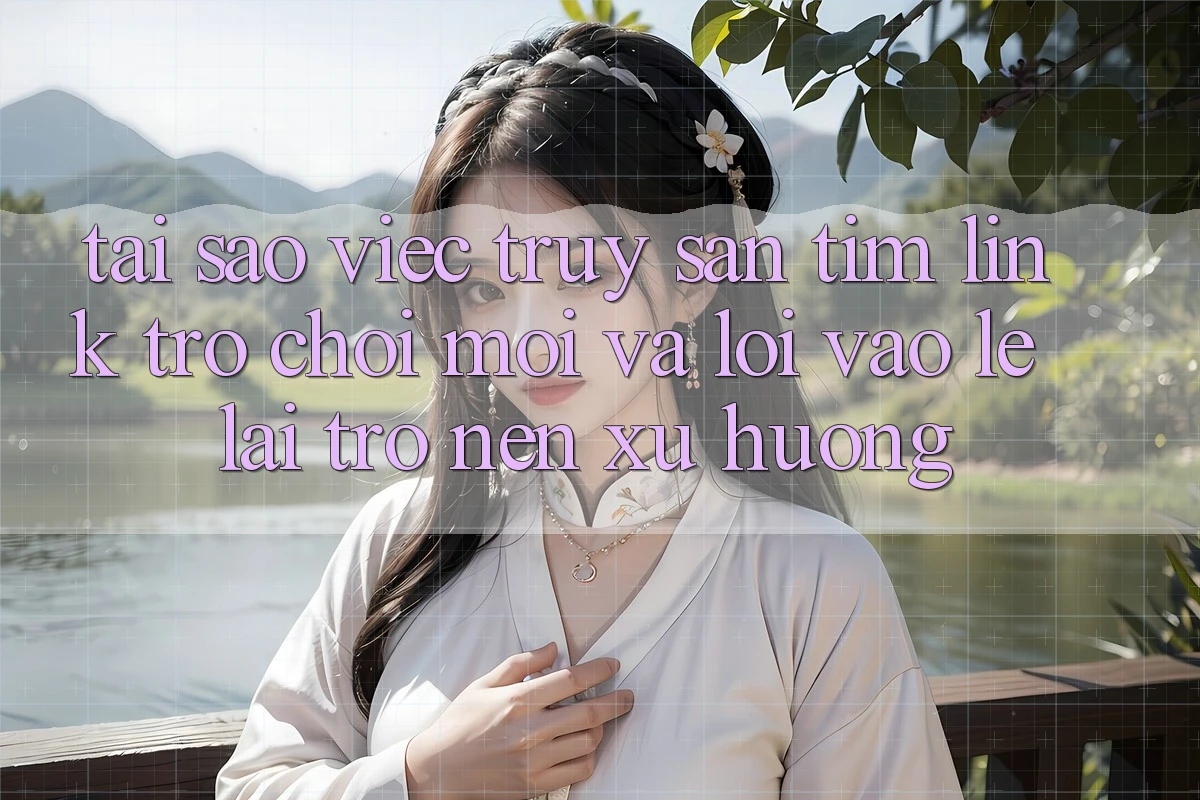 Tại sao việc truy săn tìm “Link Trò chơi Mới” và “Lối Vào Lẹ” lại trở nên xu hướng?