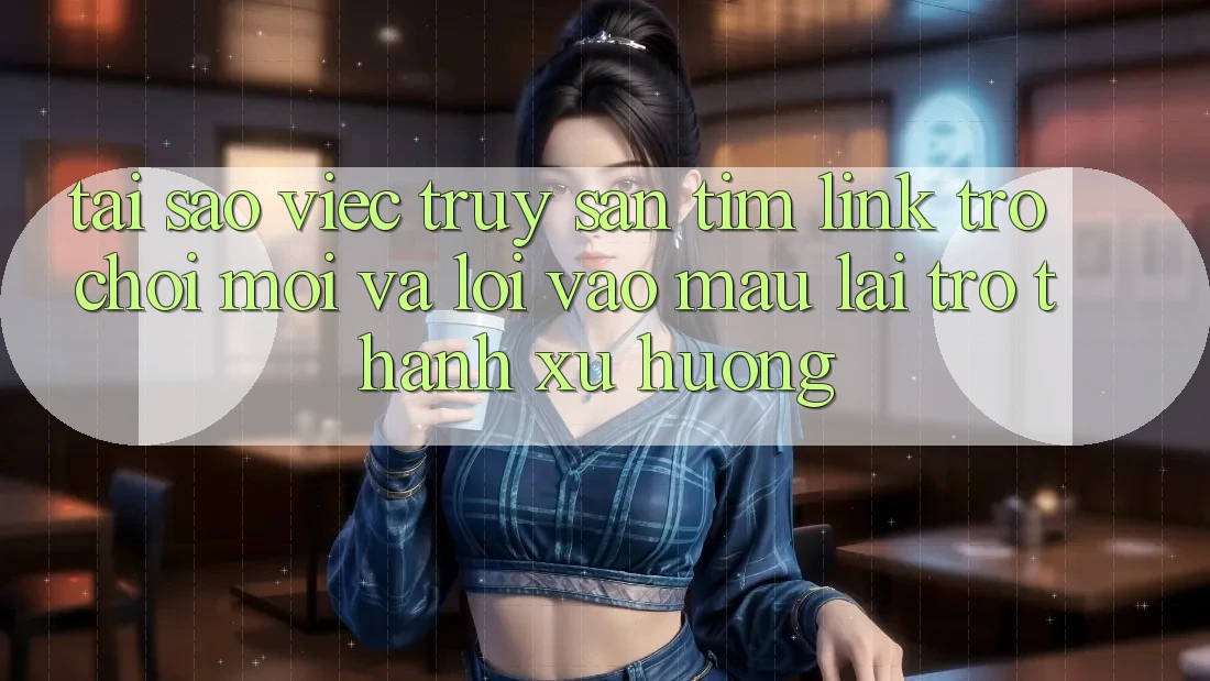 Tại sao việc truy săn tìm “Link Trò chơi Mới” và “Lối Vào Mau” lại trở thành xu hướng? Tại sao việc truy săn tìm “Link Trò chơi Mới” và “Lối Vào Mau” lại trở thành xu hướng?