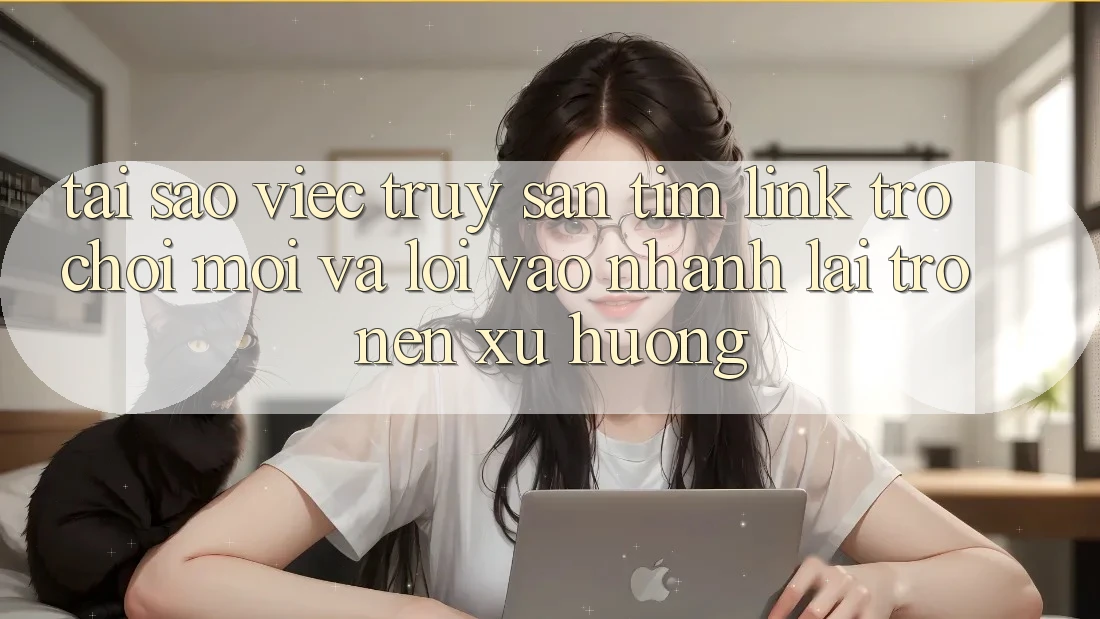 Tại sao việc truy săn tìm “Link Trò chơi Mới” và “Lối Vào Nhanh” lại trở nên xu hướng?