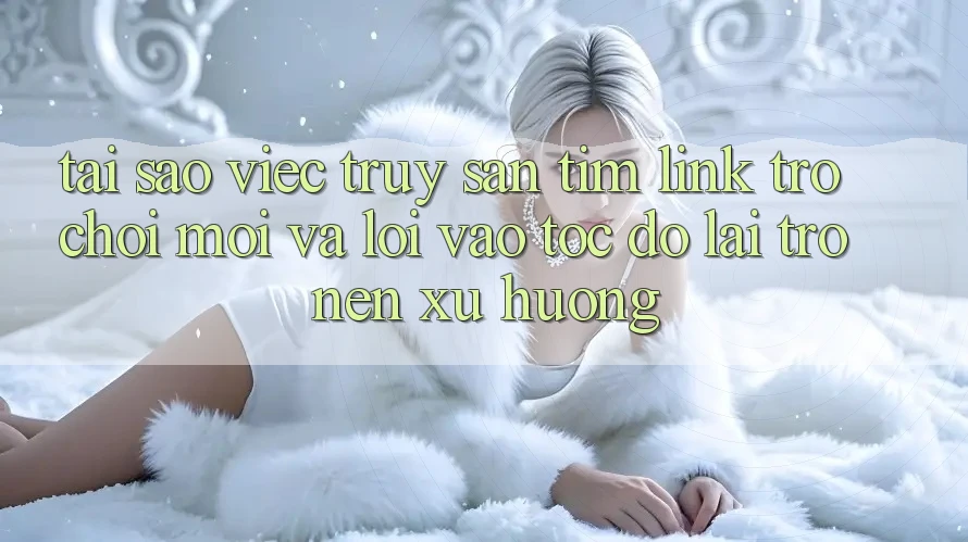 Tại sao việc truy săn tìm “Link Trò chơi Mới” và “Lối Vào Tốc độ” lại trở nên xu hướng? Tại sao việc truy săn tìm “Link Trò chơi Mới” và “Lối Vào Tốc độ” lại trở nên xu hướng?