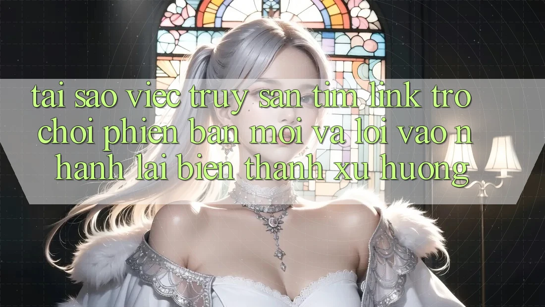 Tại sao việc truy săn tìm “Link Trò chơi Phiên bản mới” và “Lối Vào Nhanh” lại biến thành xu hướng? Tại sao việc truy săn tìm “Link Trò chơi Phiên bản mới” và “Lối Vào Nhanh” lại biến thành xu hướng?