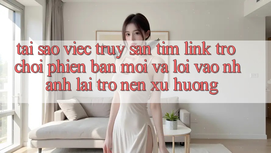 Tại sao việc truy săn tìm “Link Trò chơi Phiên bản mới” và “Lối Vào Nhanh” lại trở nên xu hướng? Tại sao việc truy săn tìm “Link Trò chơi Phiên bản mới” và “Lối Vào Nhanh” lại trở nên xu hướng?
