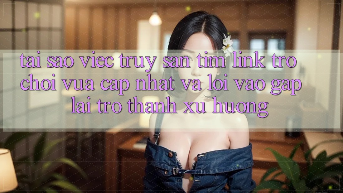 Tại sao việc truy săn tìm “Link Trò chơi Vừa cập nhật” và “Lối Vào Gấp” lại trở thành xu hướng? Tại sao việc truy săn tìm “Link Trò chơi Vừa cập nhật” và “Lối Vào Gấp” lại trở thành xu hướng?