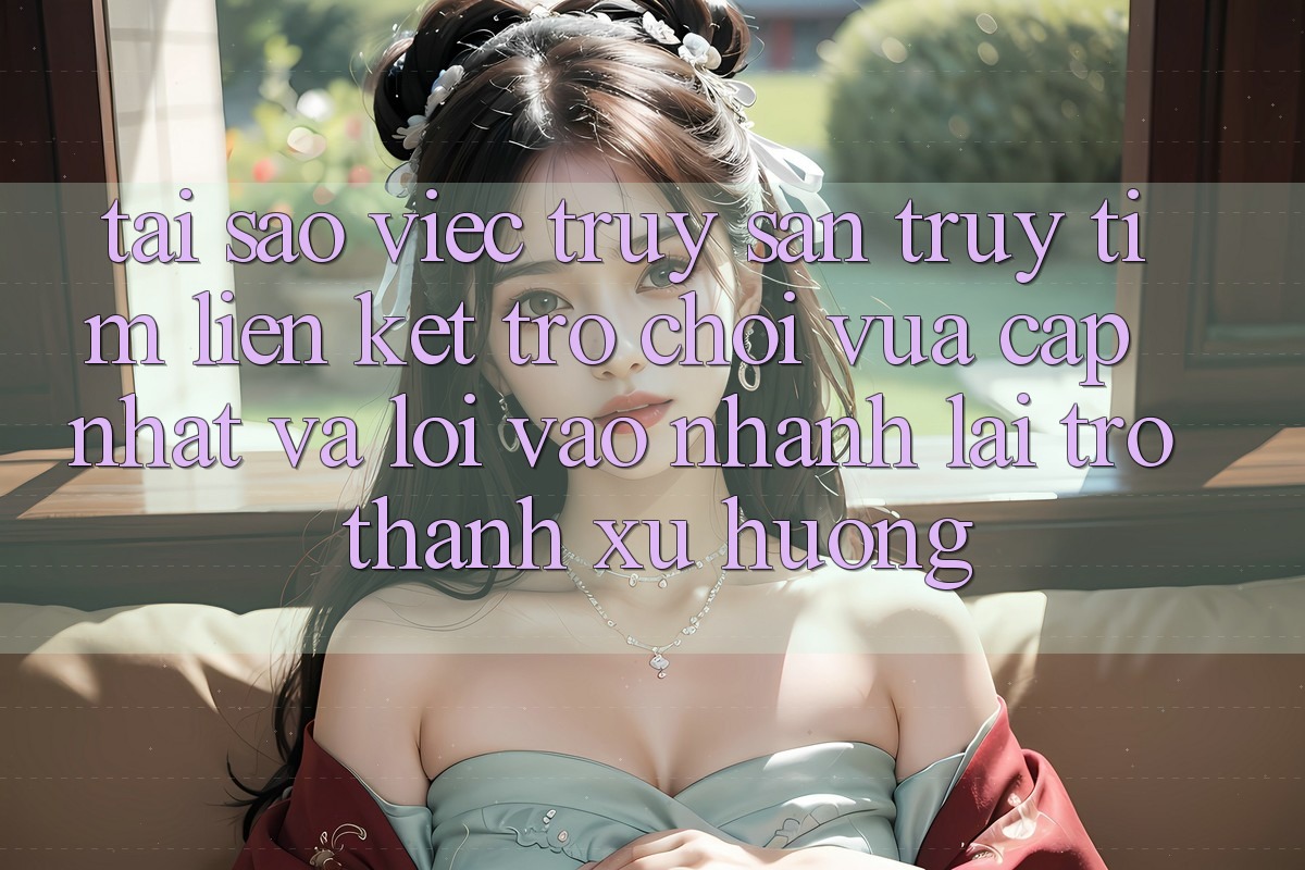 Tại sao việc truy săn truy tìm “Liên kết Trò chơi Vừa cập nhật” và “Lối Vào Nhanh” lại trở thành xu hướng?