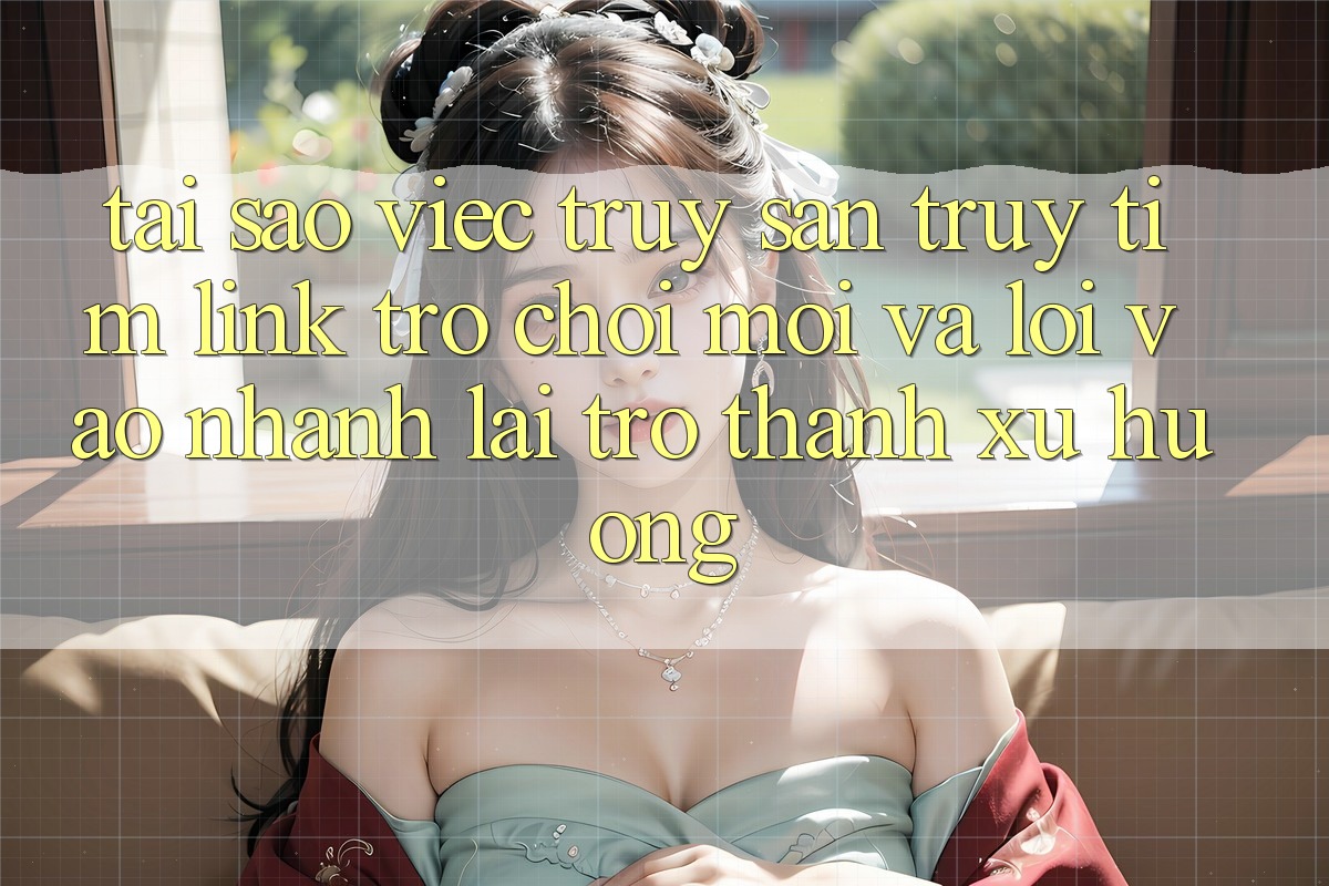 Tại sao việc truy săn truy tìm “Link Trò chơi Mới” và “Lối Vào Nhanh” lại trở thành xu hướng? Tại sao việc truy săn truy tìm “Link Trò chơi Mới” và “Lối Vào Nhanh” lại trở thành xu hướng?