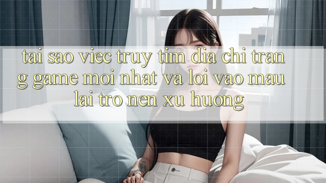 Tại sao việc truy tìm “Địa chỉ trang Game Mới nhất” và “Lối Vào Mau” lại trở nên xu hướng? Tại sao việc truy tìm “Địa chỉ trang Game Mới nhất” và “Lối Vào Mau” lại trở nên xu hướng?