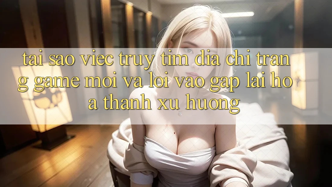 Tại sao việc truy tìm “Địa chỉ trang Game Mới” và “Lối Vào Gấp” lại hóa thành xu hướng? Tại sao việc truy tìm “Địa chỉ trang Game Mới” và “Lối Vào Gấp” lại hóa thành xu hướng?