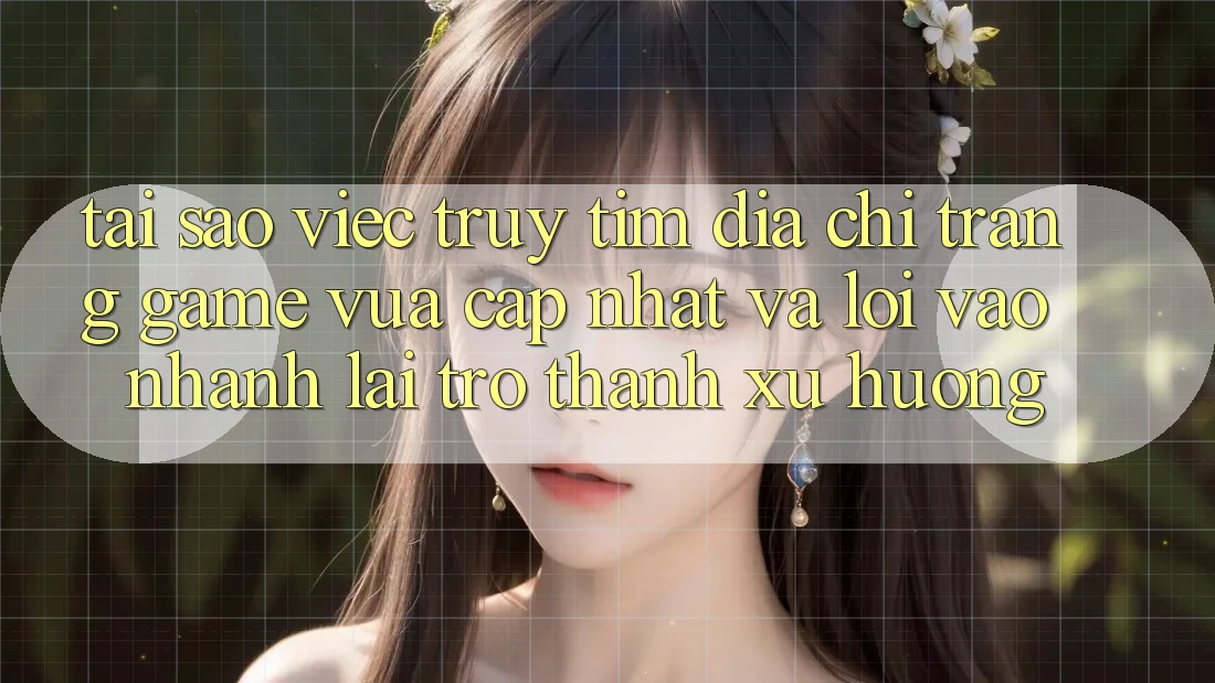 Tại sao việc truy tìm “Địa chỉ trang Game Vừa cập nhật” và “Lối Vào Nhanh” lại trở thành xu hướng?