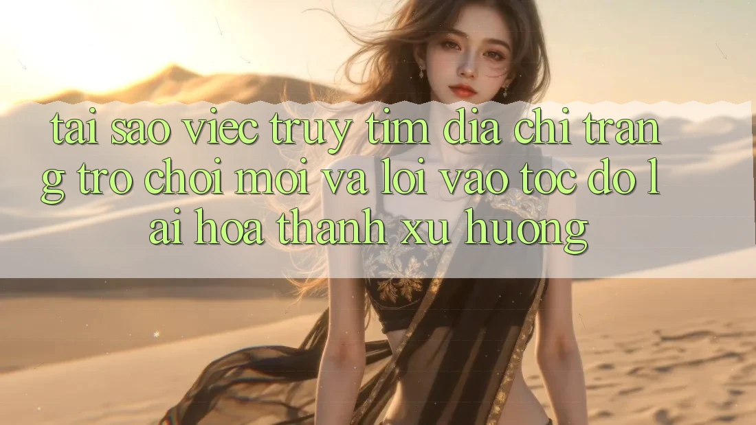 Tại sao việc truy tìm “Địa chỉ trang Trò chơi Mới” và “Lối Vào Tốc độ” lại hóa thành xu hướng?