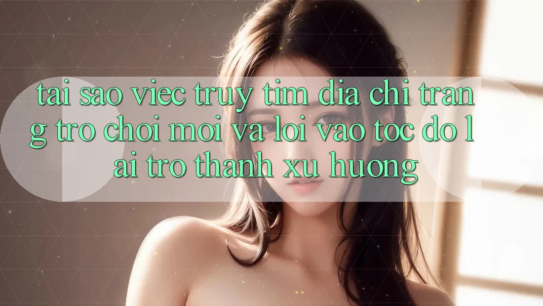 Tại sao việc truy tìm “Địa chỉ trang Trò chơi Mới” và “Lối Vào Tốc độ” lại trở thành xu hướng? Tại sao việc truy tìm “Địa chỉ trang Trò chơi Mới” và “Lối Vào Tốc độ” lại trở thành xu hướng?
