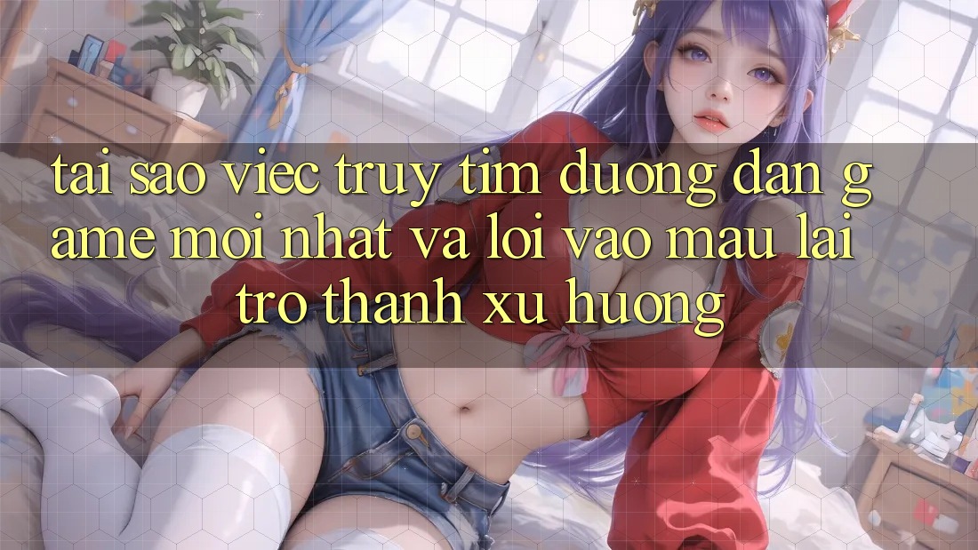 Tại sao việc truy tìm “Đường dẫn Game Mới nhất” và “Lối Vào Mau” lại trở thành xu hướng?