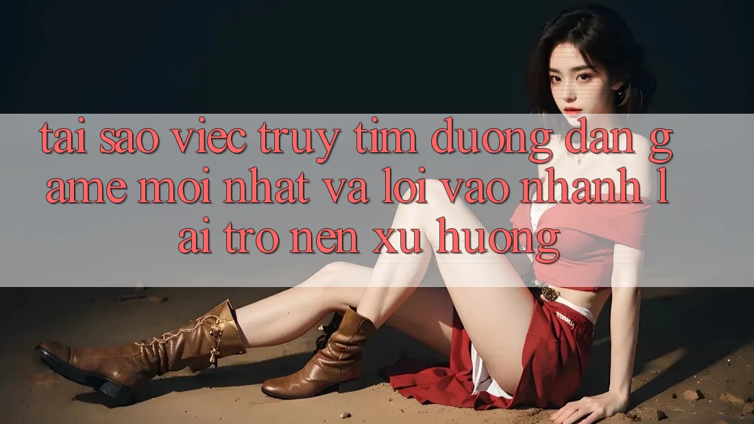 Tại sao việc truy tìm “Đường dẫn Game Mới nhất” và “Lối Vào Nhanh” lại trở nên xu hướng?