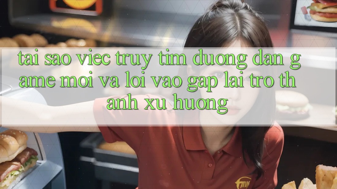 Tại sao việc truy tìm “Đường dẫn Game Mới” và “Lối Vào Gấp” lại trở thành xu hướng?