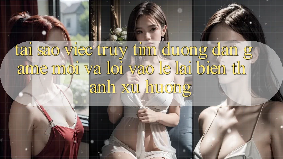 Tại sao việc truy tìm “Đường dẫn Game Mới” và “Lối Vào Lẹ” lại biến thành xu hướng?