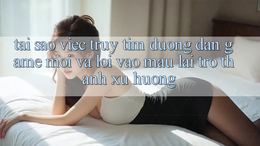 Tại sao việc truy tìm “Đường dẫn Game Mới” và “Lối Vào Mau” lại trở thành xu hướng? Tại sao việc truy tìm “Đường dẫn Game Mới” và “Lối Vào Mau” lại trở thành xu hướng?