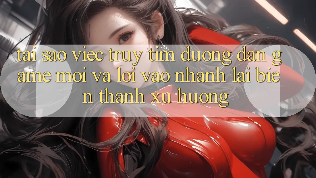 Tại sao việc truy tìm “Đường dẫn Game Mới” và “Lối Vào Nhanh” lại biến thành xu hướng? Tại sao việc truy tìm “Đường dẫn Game Mới” và “Lối Vào Nhanh” lại biến thành xu hướng?