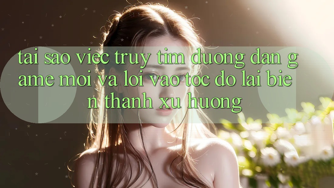 Tại sao việc truy tìm “Đường dẫn Game Mới” và “Lối Vào Tốc độ” lại biến thành xu hướng? Tại sao việc truy tìm “Đường dẫn Game Mới” và “Lối Vào Tốc độ” lại biến thành xu hướng?