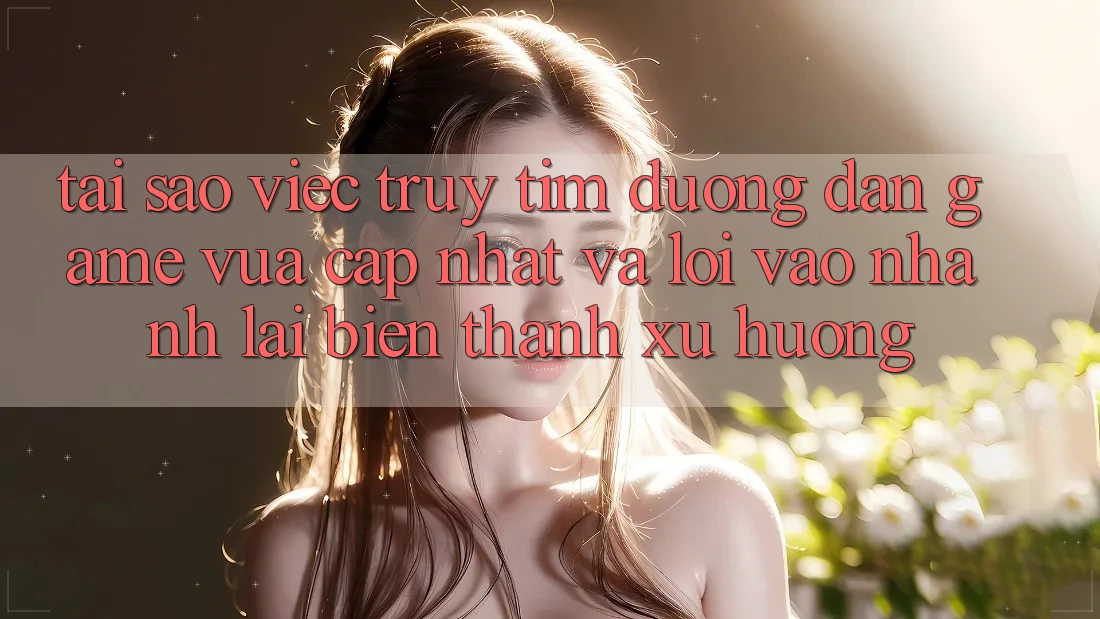 Tại sao việc truy tìm “Đường dẫn Game Vừa cập nhật” và “Lối Vào Nhanh” lại biến thành xu hướng?