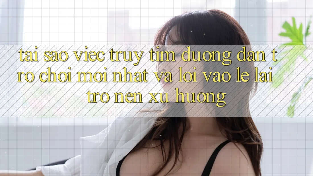 Tại sao việc truy tìm “Đường dẫn Trò chơi Mới nhất” và “Lối Vào Lẹ” lại trở nên xu hướng?