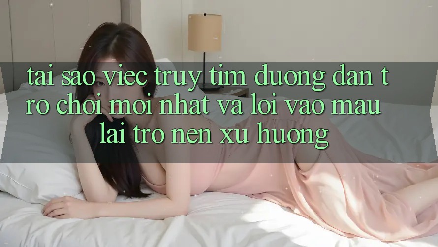Tại sao việc truy tìm “Đường dẫn Trò chơi Mới nhất” và “Lối Vào Mau” lại trở nên xu hướng?