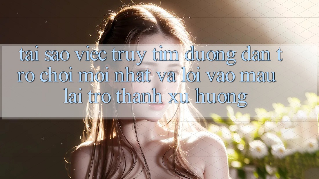Tại sao việc truy tìm “Đường dẫn Trò chơi Mới nhất” và “Lối Vào Mau” lại trở thành xu hướng?