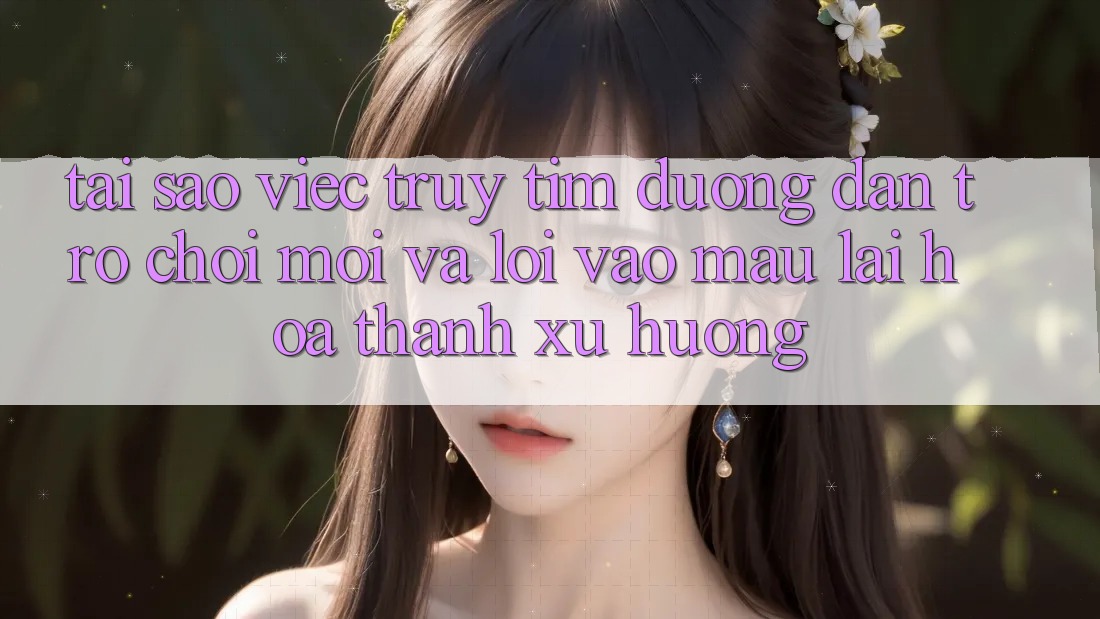 Tại sao việc truy tìm “Đường dẫn Trò chơi Mới” và “Lối Vào Mau” lại hóa thành xu hướng?