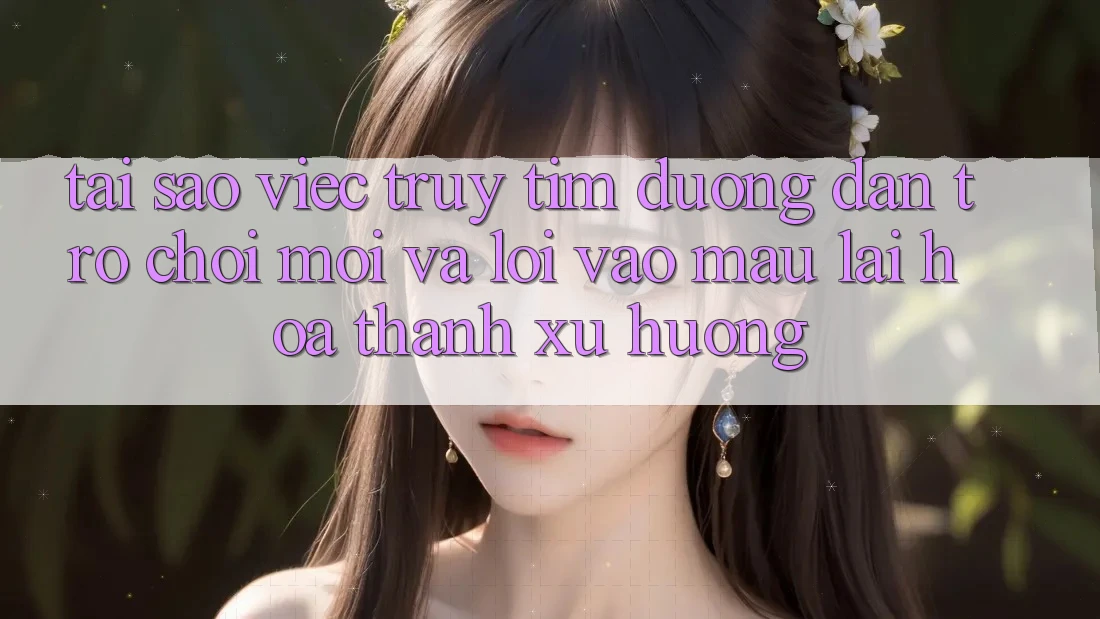 Tại sao việc truy tìm “Đường dẫn Trò chơi Mới” và “Lối Vào Mau” lại hóa thành xu hướng?