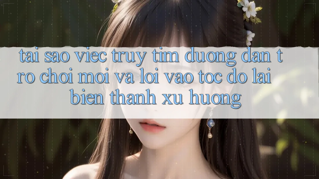 Tại sao việc truy tìm “Đường dẫn Trò chơi Mới” và “Lối Vào Tốc độ” lại biến thành xu hướng?