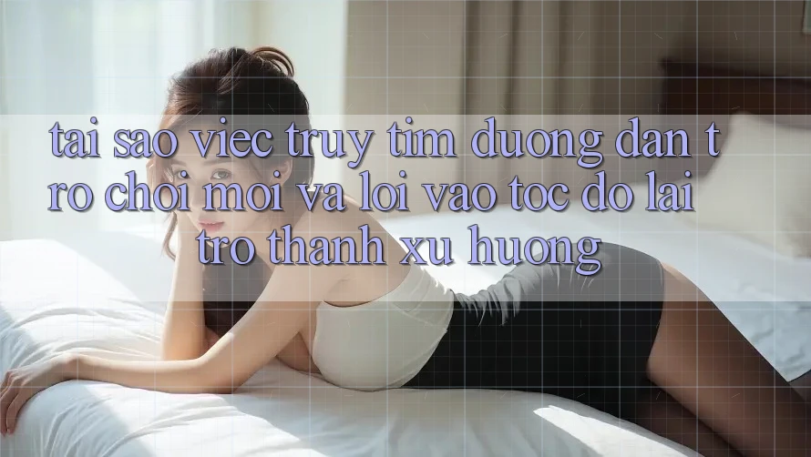Tại sao việc truy tìm “Đường dẫn Trò chơi Mới” và “Lối Vào Tốc độ” lại trở thành xu hướng? Tại sao việc truy tìm “Đường dẫn Trò chơi Mới” và “Lối Vào Tốc độ” lại trở thành xu hướng?