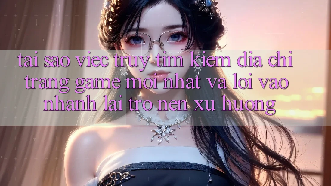 Tại sao việc truy tìm kiếm “Địa chỉ trang Game Mới nhất” và “Lối Vào Nhanh” lại trở nên xu hướng? Tại sao việc truy tìm kiếm “Địa chỉ trang Game Mới nhất” và “Lối Vào Nhanh” lại trở nên xu hướng?