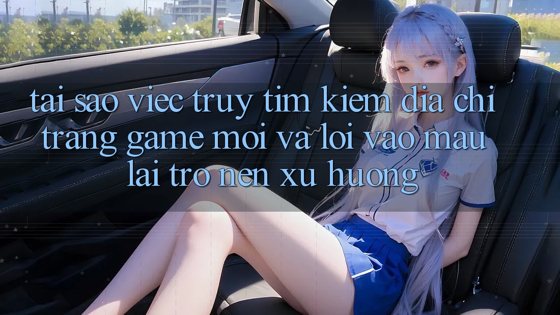 Tại sao việc truy tìm kiếm “Địa chỉ trang Game Mới” và “Lối Vào Mau” lại trở nên xu hướng?