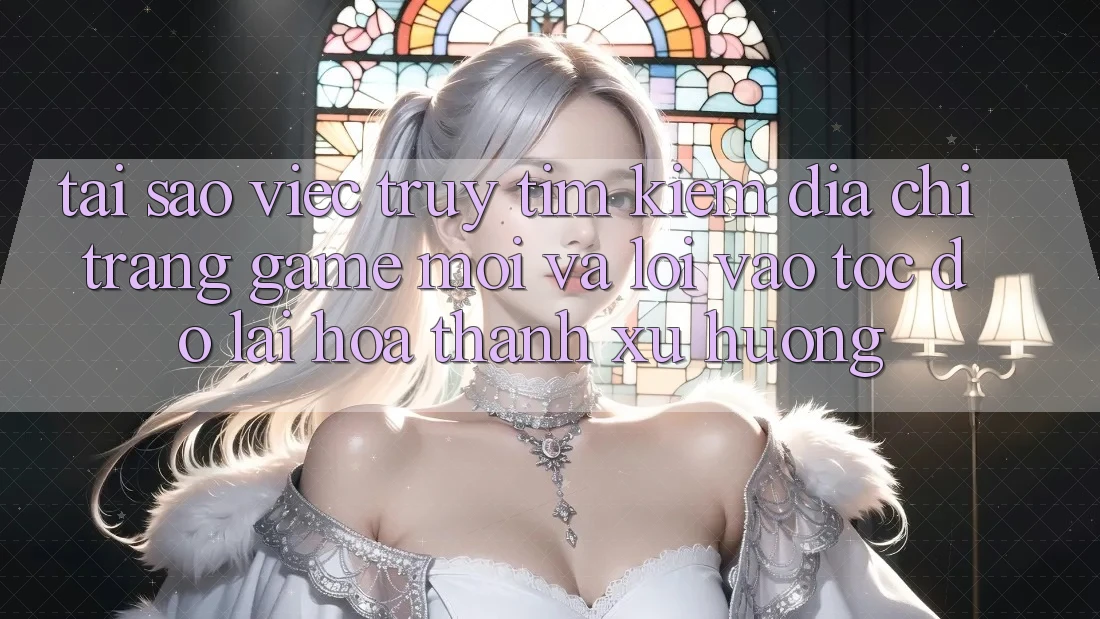 Tại sao việc truy tìm kiếm “Địa chỉ trang Game Mới” và “Lối Vào Tốc độ” lại hóa thành xu hướng?