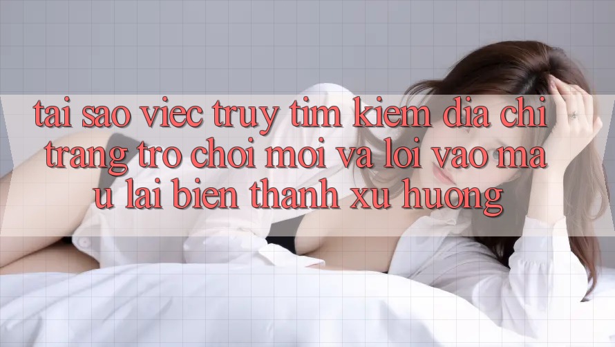 Tại sao việc truy tìm kiếm “Địa chỉ trang Trò chơi Mới” và “Lối Vào Mau” lại biến thành xu hướng? Tại sao việc truy tìm kiếm “Địa chỉ trang Trò chơi Mới” và “Lối Vào Mau” lại biến thành xu hướng?