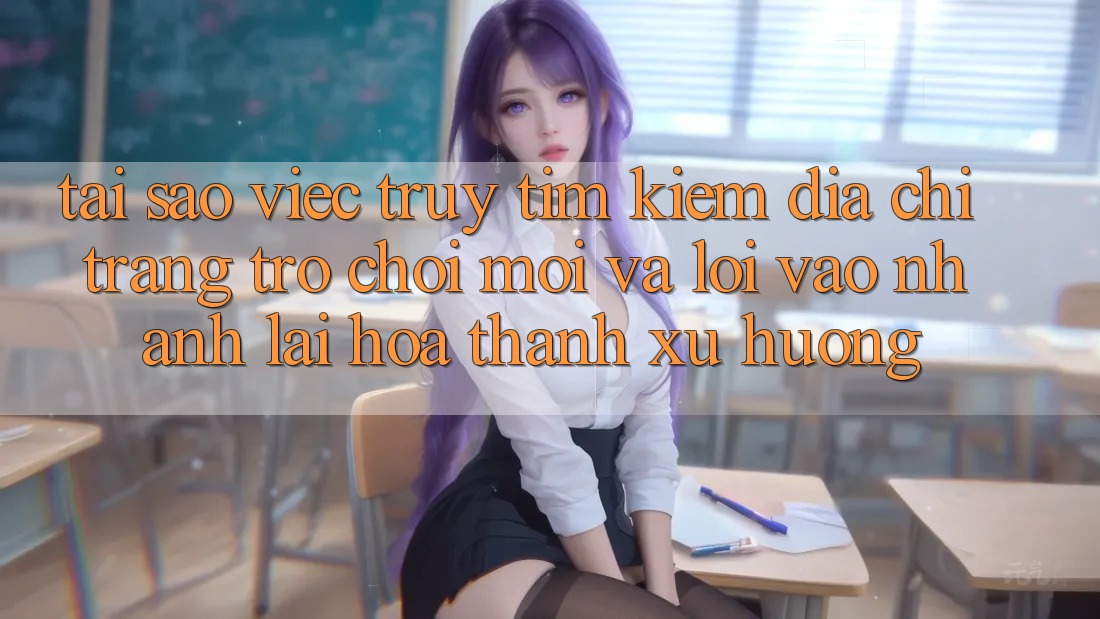 Tại sao việc truy tìm kiếm “Địa chỉ trang Trò chơi Mới” và “Lối Vào Nhanh” lại hóa thành xu hướng?