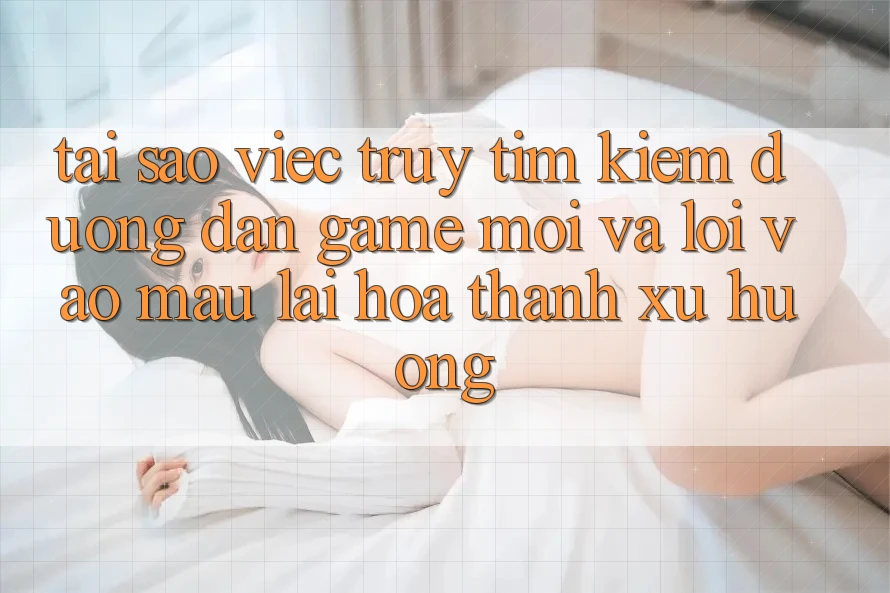 Tại sao việc truy tìm kiếm “Đường dẫn Game Mới” và “Lối Vào Mau” lại hóa thành xu hướng?