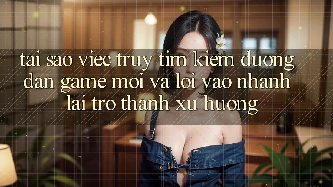 Tại sao việc truy tìm kiếm “Đường dẫn Game Mới” và “Lối Vào Nhanh” lại trở thành xu hướng? Tại sao việc truy tìm kiếm “Đường dẫn Game Mới” và “Lối Vào Nhanh” lại trở thành xu hướng?