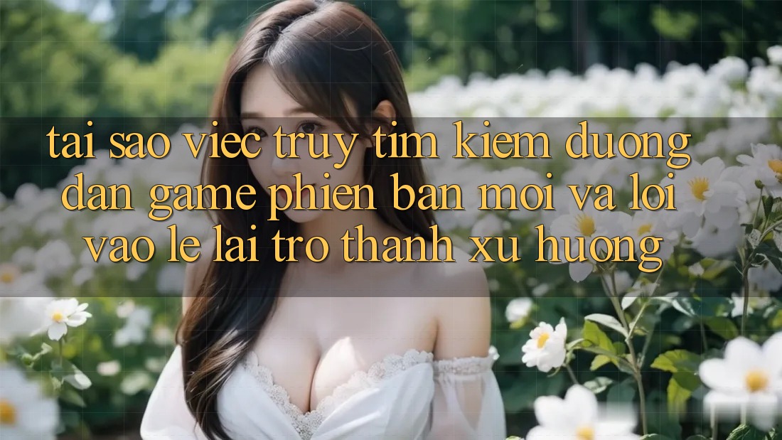 Tại sao việc truy tìm kiếm “Đường dẫn Game Phiên bản mới” và “Lối Vào Lẹ” lại trở thành xu hướng? Tại sao việc truy tìm kiếm “Đường dẫn Game Phiên bản mới” và “Lối Vào Lẹ” lại trở thành xu hướng?