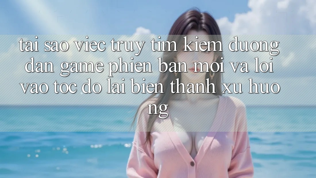 Tại sao việc truy tìm kiếm “Đường dẫn Game Phiên bản mới” và “Lối Vào Tốc độ” lại biến thành xu hướng?