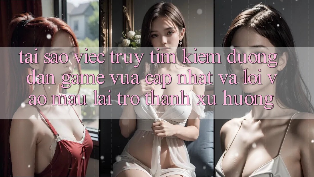 Tại sao việc truy tìm kiếm “Đường dẫn Game Vừa cập nhật” và “Lối Vào Mau” lại trở thành xu hướng?