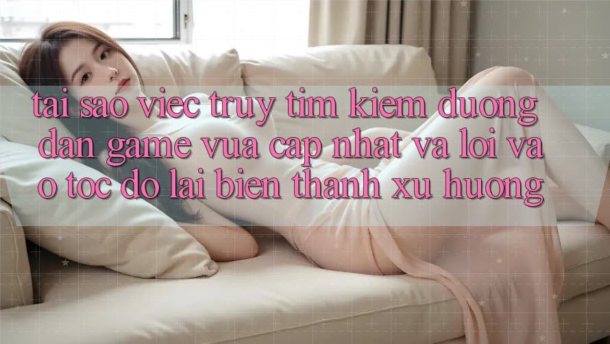 Tại sao việc truy tìm kiếm “Đường dẫn Game Vừa cập nhật” và “Lối Vào Tốc độ” lại biến thành xu hướng?