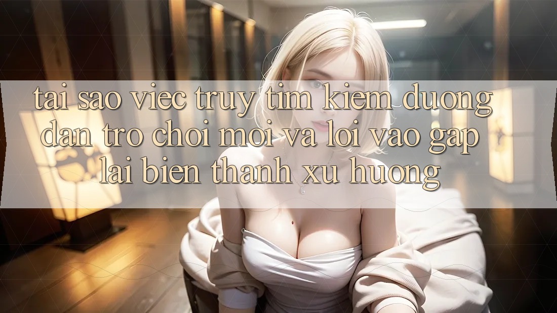 Tại sao việc truy tìm kiếm “Đường dẫn Trò chơi Mới” và “Lối Vào Gấp” lại biến thành xu hướng?