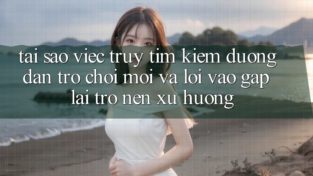 Tại sao việc truy tìm kiếm “Đường dẫn Trò chơi Mới” và “Lối Vào Gấp” lại trở nên xu hướng?