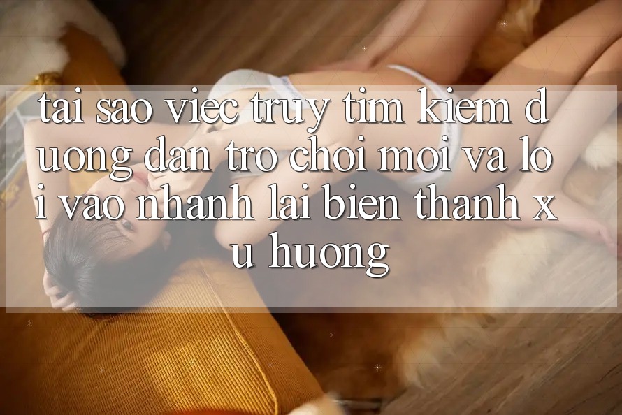 Tại sao việc truy tìm kiếm “Đường dẫn Trò chơi Mới” và “Lối Vào Nhanh” lại biến thành xu hướng?