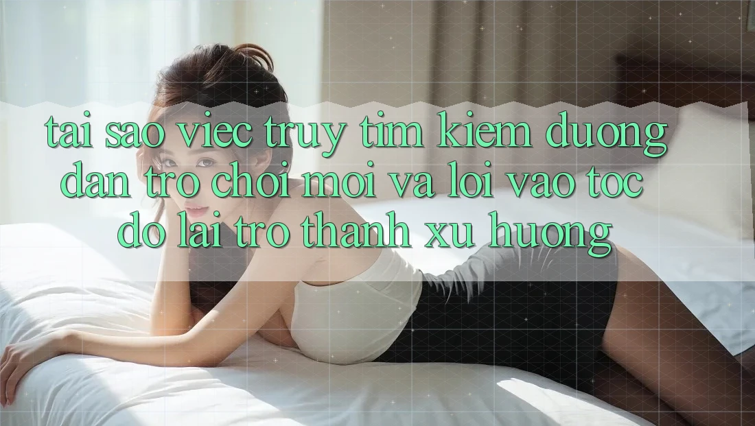 Tại sao việc truy tìm kiếm “Đường dẫn Trò chơi Mới” và “Lối Vào Tốc độ” lại trở thành xu hướng? Tại sao việc truy tìm kiếm “Đường dẫn Trò chơi Mới” và “Lối Vào Tốc độ” lại trở thành xu hướng?