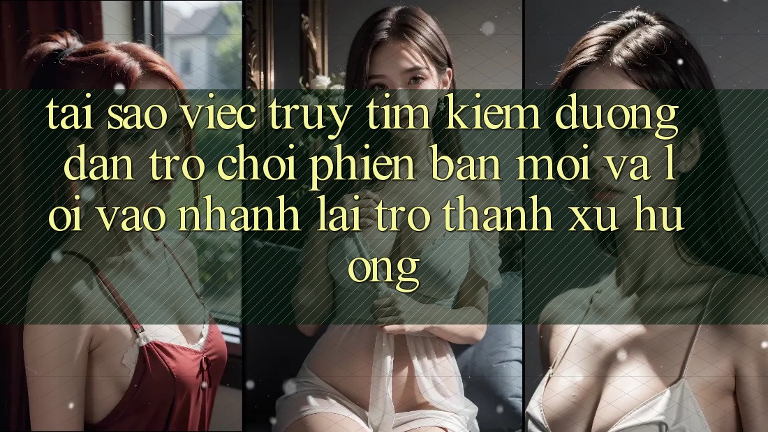 Tại sao việc truy tìm kiếm “Đường dẫn Trò chơi Phiên bản mới” và “Lối Vào Nhanh” lại trở thành xu hướng?