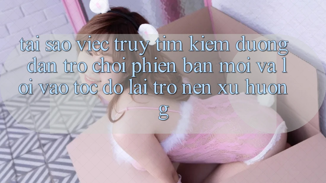 Tại sao việc truy tìm kiếm “Đường dẫn Trò chơi Phiên bản mới” và “Lối Vào Tốc độ” lại trở nên xu hướng?